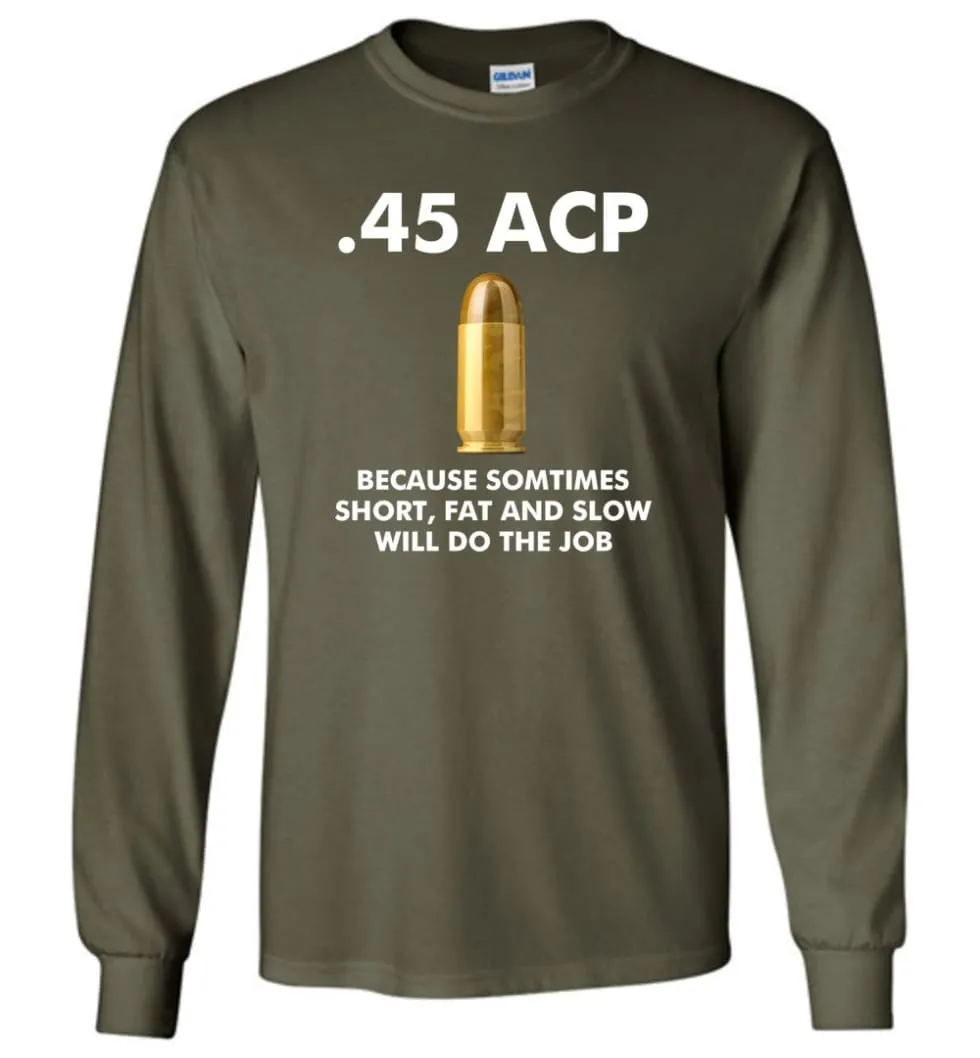 45 ACP Because Sometimes Short, Fat And Slow Will Do The Job - Long Sleeve